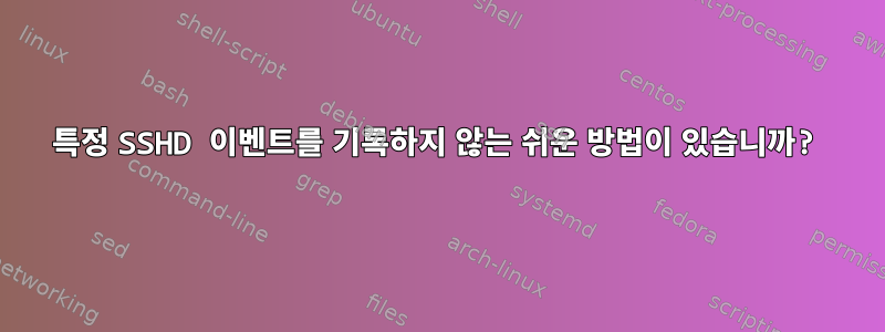 특정 SSHD 이벤트를 기록하지 않는 쉬운 방법이 있습니까?