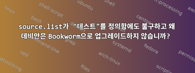 source.list가 "테스트"를 정의함에도 불구하고 왜 데비안은 Bookworm으로 업그레이드하지 않습니까?