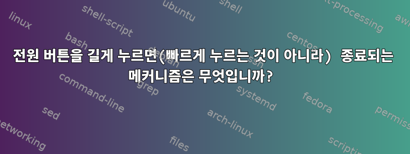 전원 버튼을 길게 누르면(빠르게 누르는 것이 아니라) 종료되는 메커니즘은 무엇입니까?