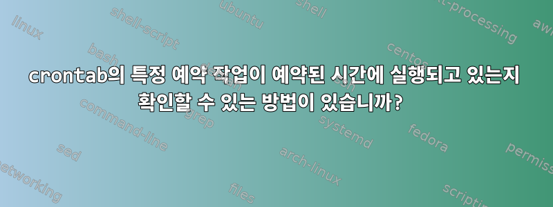 crontab의 특정 예약 작업이 예약된 시간에 실행되고 있는지 확인할 수 있는 방법이 있습니까?