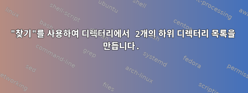 "찾기"를 사용하여 디렉터리에서 2개의 하위 디렉터리 목록을 만듭니다.