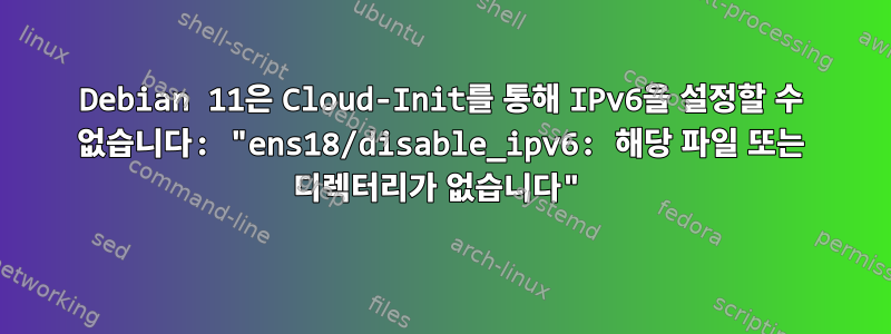 Debian 11은 Cloud-Init를 통해 IPv6을 설정할 수 없습니다: "ens18/disable_ipv6: 해당 파일 또는 디렉터리가 없습니다"