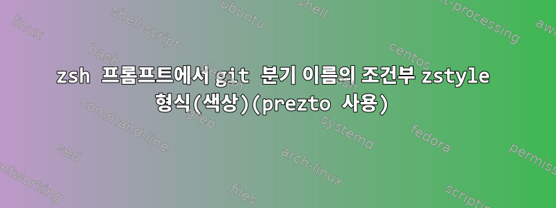 zsh 프롬프트에서 git 분기 이름의 조건부 zstyle 형식(색상)(prezto 사용)