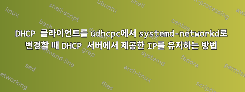 DHCP 클라이언트를 udhcpc에서 systemd-networkd로 변경할 때 DHCP 서버에서 제공한 IP를 유지하는 방법