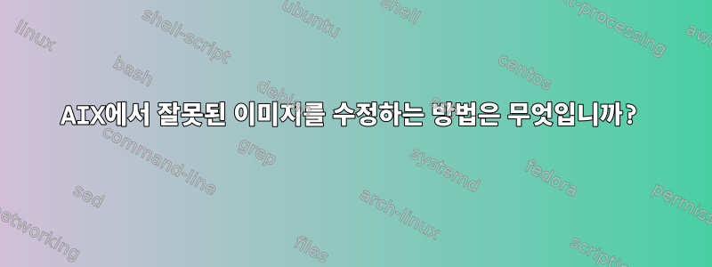 AIX에서 잘못된 이미지를 수정하는 방법은 무엇입니까?