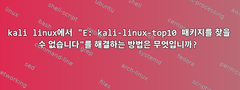 kali linux에서 "E: kali-linux-top10 패키지를 찾을 수 없습니다"를 해결하는 방법은 무엇입니까?