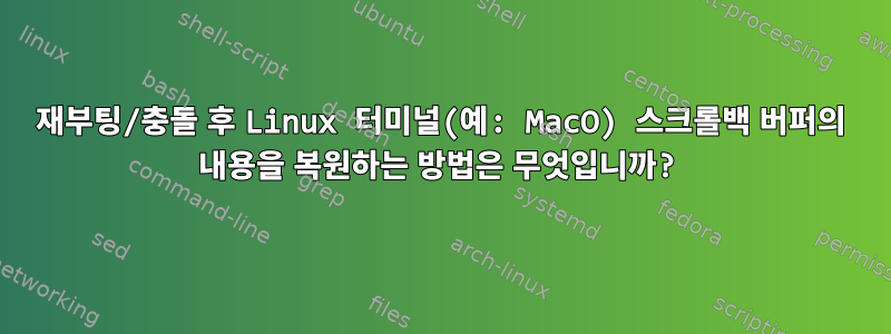 재부팅/충돌 후 Linux 터미널(예: MacO) 스크롤백 버퍼의 내용을 복원하는 방법은 무엇입니까?