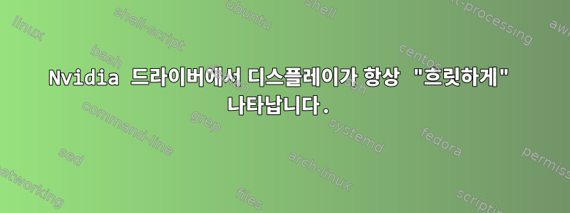 Nvidia 드라이버에서 디스플레이가 항상 "흐릿하게" 나타납니다.