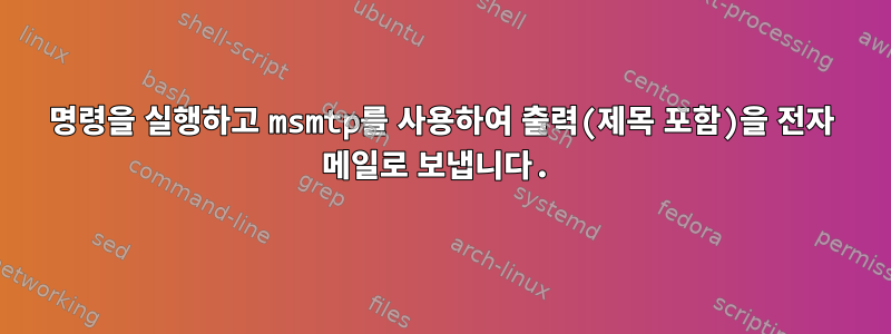 명령을 실행하고 msmtp를 사용하여 출력(제목 포함)을 전자 메일로 보냅니다.