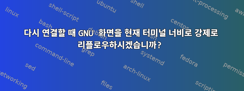 다시 연결할 때 GNU 화면을 현재 터미널 너비로 강제로 리플로우하시겠습니까?