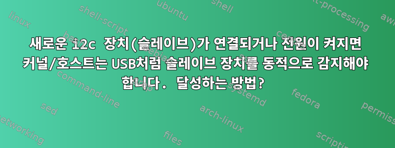 새로운 i2c 장치(슬레이브)가 연결되거나 전원이 켜지면 커널/호스트는 USB처럼 슬레이브 장치를 동적으로 감지해야 합니다. 달성하는 방법?