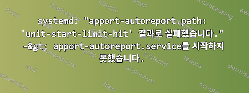 systemd: "apport-autoreport.path: 'unit-start-limit-hit' 결과로 실패했습니다." -&gt; apport-autoreport.service를 시작하지 못했습니다.