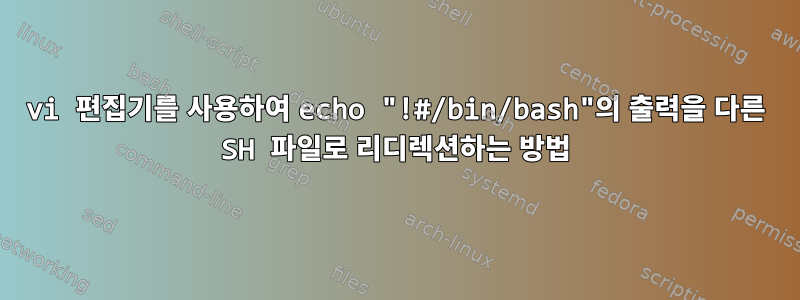 vi 편집기를 사용하여 echo "!#/bin/bash"의 출력을 다른 SH 파일로 리디렉션하는 방법