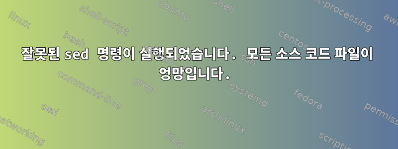 잘못된 sed 명령이 실행되었습니다. 모든 소스 코드 파일이 엉망입니다.