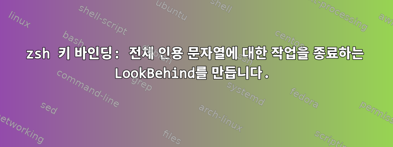 zsh 키 바인딩: 전체 인용 문자열에 대한 작업을 종료하는 LookBehind를 만듭니다.