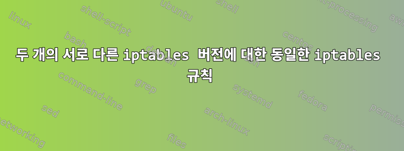 두 개의 서로 다른 iptables 버전에 대한 동일한 iptables 규칙