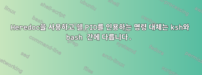 Heredoc을 사용하고 쉘 PID를 인용하는 명령 대체는 ksh와 bash 간에 다릅니다.