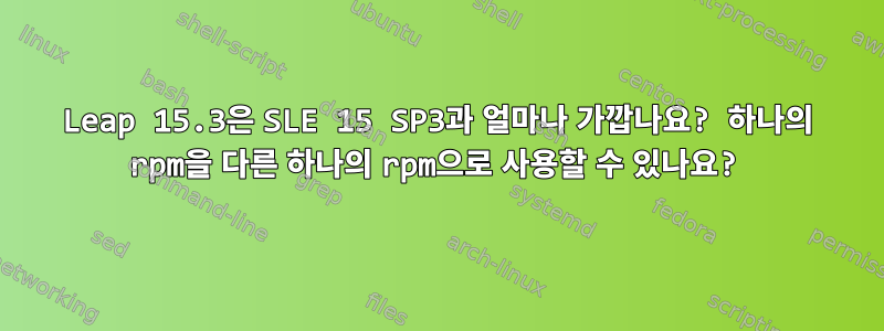 Leap 15.3은 SLE 15 SP3과 얼마나 가깝나요? 하나의 rpm을 다른 하나의 rpm으로 사용할 수 있나요?