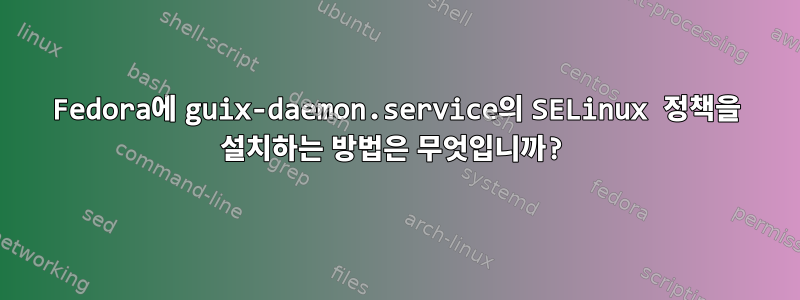 Fedora에 guix-daemon.service의 SELinux 정책을 설치하는 방법은 무엇입니까?