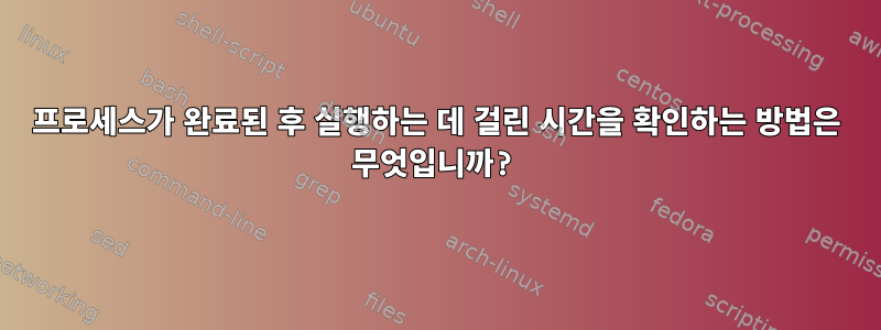 프로세스가 완료된 후 실행하는 데 걸린 시간을 확인하는 방법은 무엇입니까?