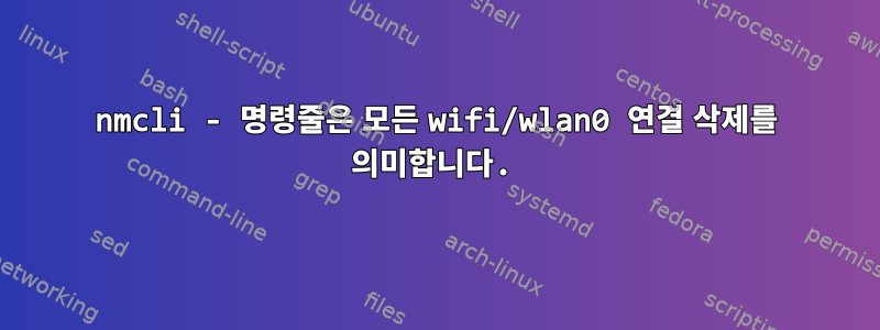 nmcli - 명령줄은 모든 wifi/wlan0 연결 삭제를 의미합니다.