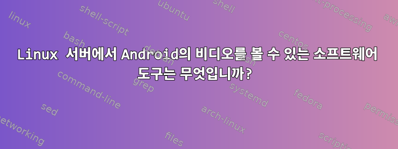 Linux 서버에서 Android의 비디오를 볼 수 있는 소프트웨어 도구는 무엇입니까?