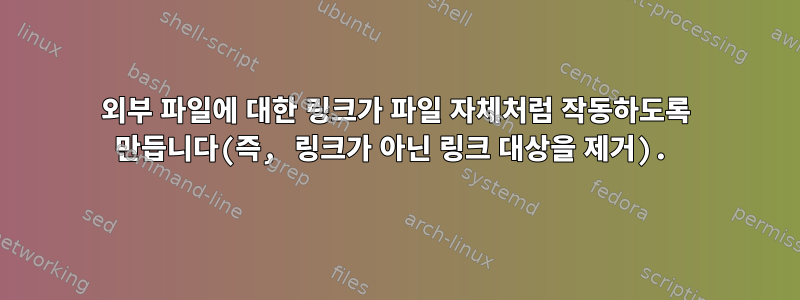 외부 파일에 대한 링크가 파일 자체처럼 작동하도록 만듭니다(즉, 링크가 아닌 링크 대상을 제거).