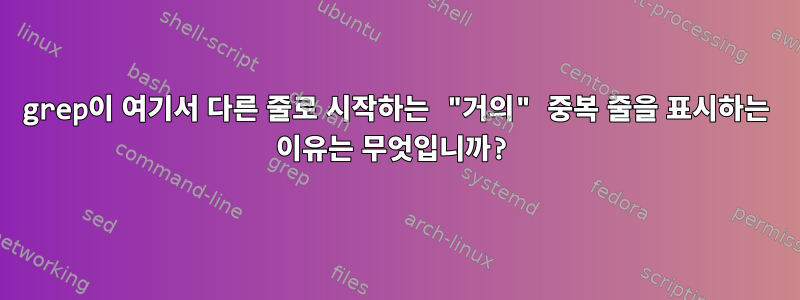 grep이 여기서 다른 줄로 시작하는 "거의" 중복 줄을 표시하는 이유는 무엇입니까?