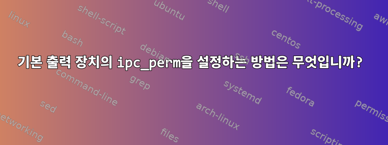 기본 출력 장치의 ipc_perm을 설정하는 방법은 무엇입니까?