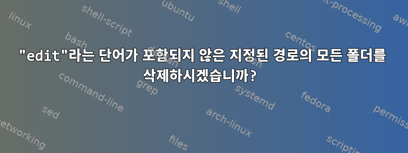 "edit"라는 단어가 포함되지 않은 지정된 경로의 모든 폴더를 삭제하시겠습니까?