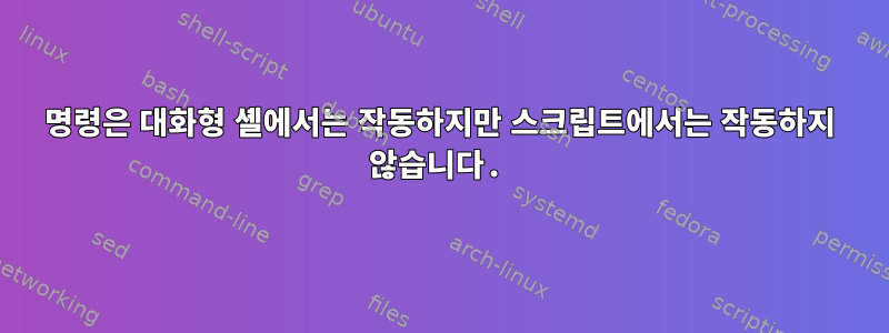 명령은 대화형 셸에서는 작동하지만 스크립트에서는 작동하지 않습니다.