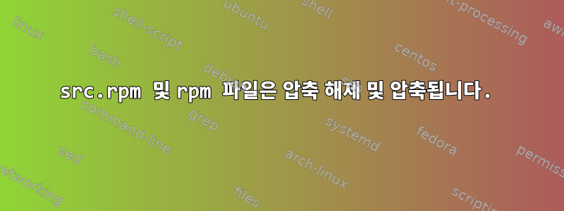 src.rpm 및 rpm 파일은 압축 해제 및 압축됩니다.