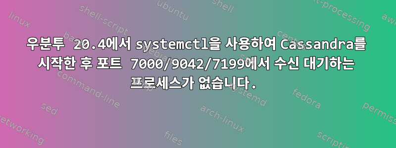 우분투 20.4에서 systemctl을 사용하여 Cassandra를 시작한 후 포트 7000/9042/7199에서 수신 대기하는 프로세스가 없습니다.