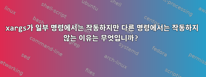 xargs가 일부 명령에서는 작동하지만 다른 명령에서는 작동하지 않는 이유는 무엇입니까?