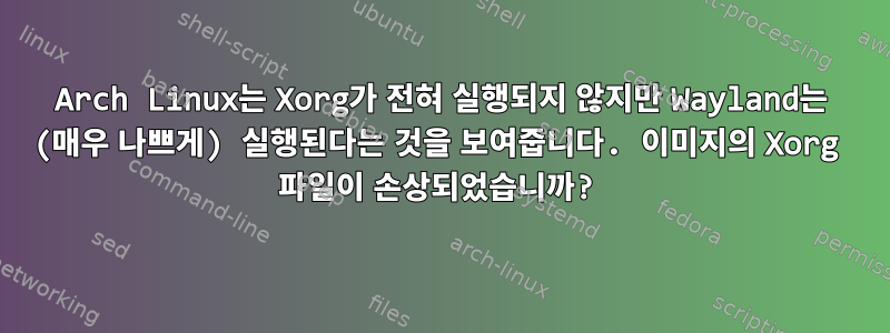 Arch Linux는 Xorg가 전혀 실행되지 않지만 Wayland는 (매우 나쁘게) 실행된다는 것을 보여줍니다. 이미지의 Xorg 파일이 손상되었습니까?