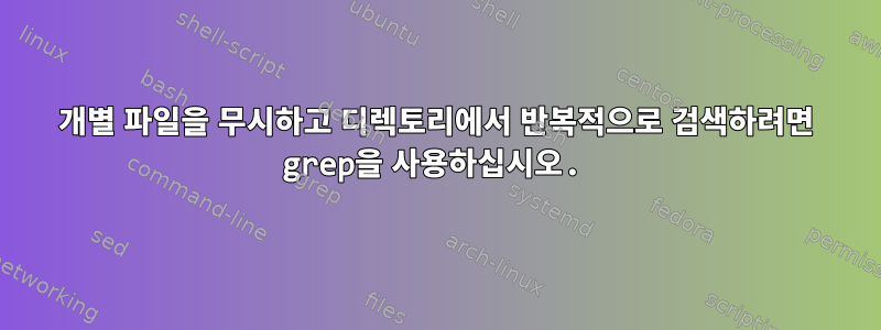 개별 파일을 무시하고 디렉토리에서 반복적으로 검색하려면 grep을 사용하십시오.