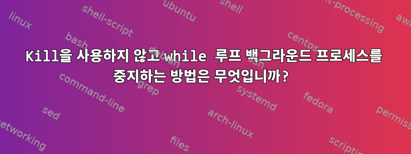 Kill을 사용하지 않고 while 루프 백그라운드 프로세스를 중지하는 방법은 무엇입니까?