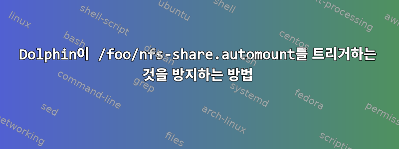 Dolphin이 /foo/nfs-share.automount를 트리거하는 것을 방지하는 방법