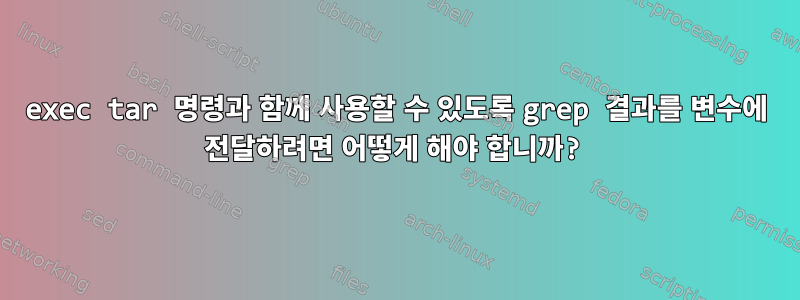 exec tar 명령과 함께 사용할 수 있도록 grep 결과를 변수에 전달하려면 어떻게 해야 합니까?