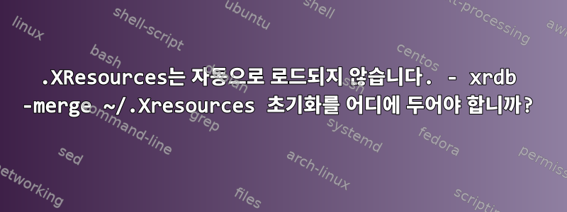 .XResources는 자동으로 로드되지 않습니다. - xrdb -merge ~/.Xresources 초기화를 어디에 두어야 합니까?