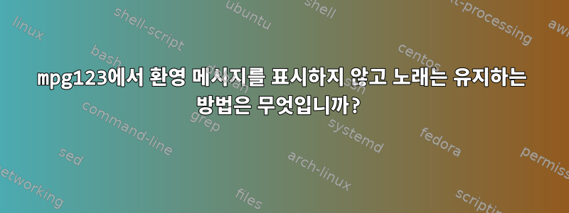 mpg123에서 환영 메시지를 표시하지 않고 노래는 유지하는 방법은 무엇입니까?