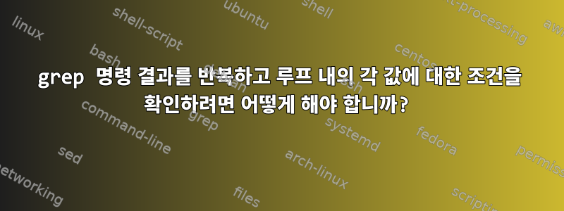 grep 명령 결과를 반복하고 루프 내의 각 값에 대한 조건을 확인하려면 어떻게 해야 합니까?