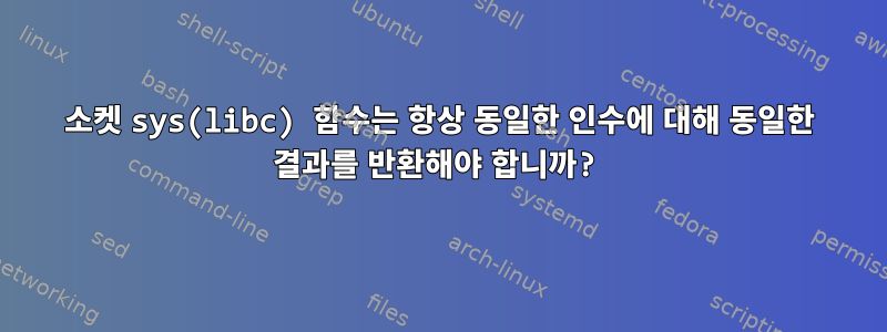 소켓 sys(libc) 함수는 항상 동일한 인수에 대해 동일한 결과를 반환해야 합니까?