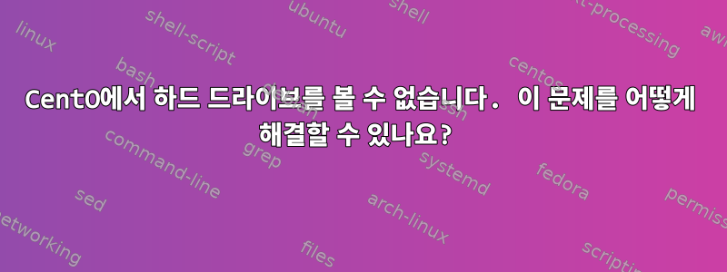 CentO에서 하드 드라이브를 볼 수 없습니다. 이 문제를 어떻게 해결할 수 있나요?