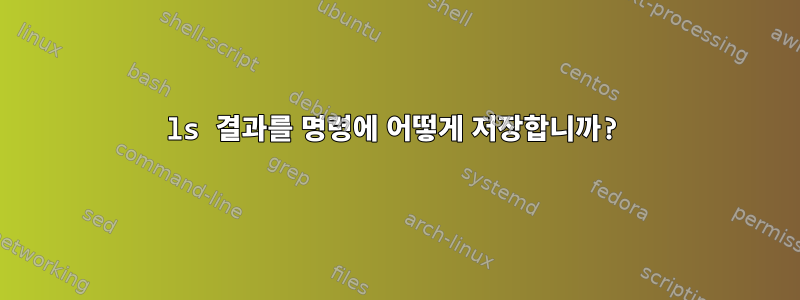 ls 결과를 명령에 어떻게 저장합니까?