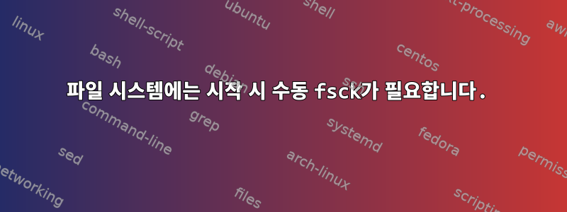 파일 시스템에는 시작 시 수동 fsck가 필요합니다.