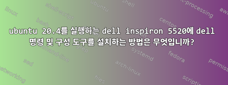 ubuntu 20.4를 실행하는 dell inspiron 5520에 dell 명령 및 구성 도구를 설치하는 방법은 무엇입니까?