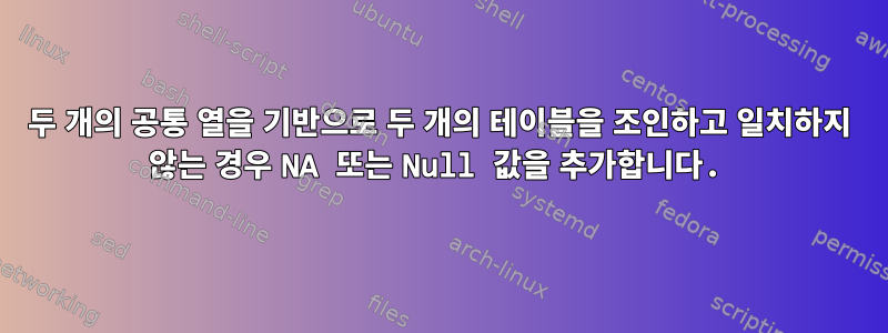 두 개의 공통 열을 기반으로 두 개의 테이블을 조인하고 일치하지 않는 경우 NA 또는 Null 값을 추가합니다.