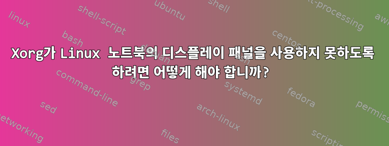 Xorg가 Linux 노트북의 디스플레이 패널을 사용하지 못하도록 하려면 어떻게 해야 합니까?