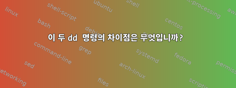 이 두 dd 명령의 차이점은 무엇입니까?